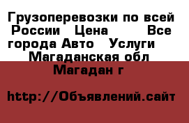 Грузоперевозки по всей России › Цена ­ 10 - Все города Авто » Услуги   . Магаданская обл.,Магадан г.